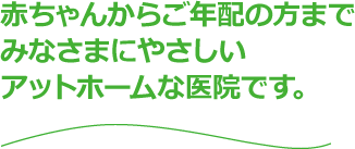 赤ちゃんからご年配の方まで、みなさまにやさしい、アットホームな医院です。